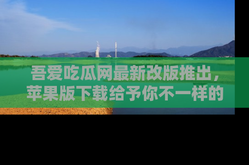 吾爱吃瓜网最新改版推出，苹果版下载给予你不一样的吃瓜体验，一起来吧！