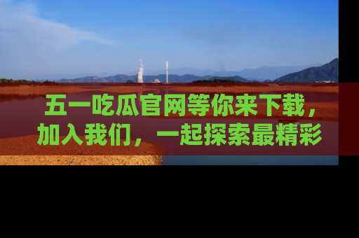 五一吃瓜官网等你来下载，加入我们，一起探索最精彩的吃瓜世界！