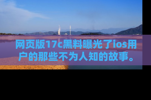网页版17c黑料曝光了ios用户的那些不为人知的故事。