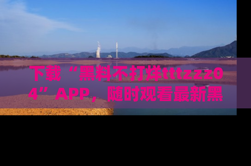 下载“黑料不打烊tttzzz04”APP，随时观看最新黑料不打烊tttzzz04在线！