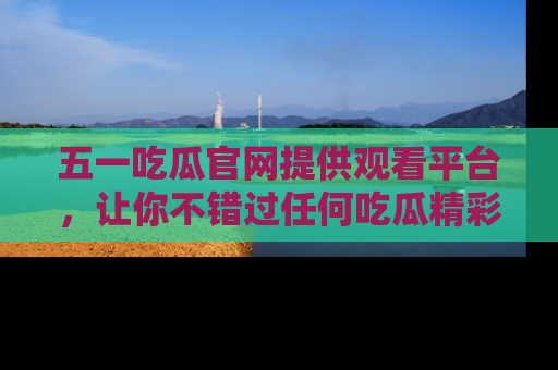 五一吃瓜官网提供观看平台，让你不错过任何吃瓜精彩瞬间