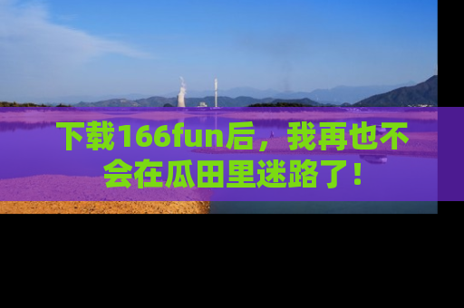 下载166fun后，我再也不会在瓜田里迷路了！
