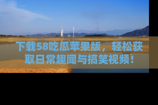 下载58吃瓜苹果版，轻松获取日常趣闻与搞笑视频！