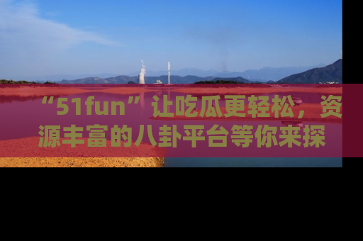 “51fun”让吃瓜更轻松,资源丰富的八卦平台等你来探索!