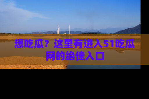 想吃瓜？这里有进入51吃瓜网的绝佳入口