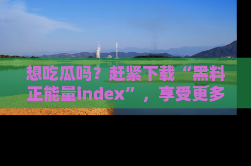 想吃瓜吗？赶紧下载“黑料正能量index”，享受更多正能量内容！