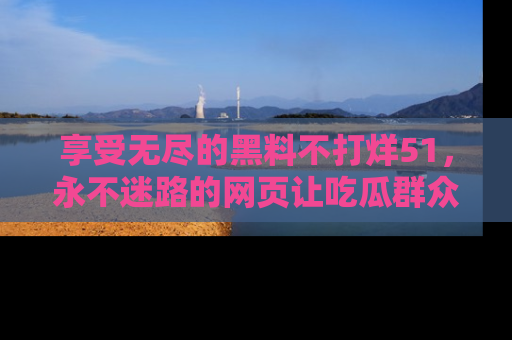 享受无尽的黑料不打烊51，永不迷路的网页让吃瓜群众尽情围观