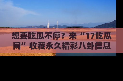 想要吃瓜不停？来“17吃瓜网”收藏永久精彩八卦信息！
