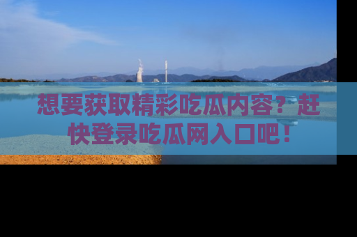 想要获取精彩吃瓜内容?赶快登录吃瓜网入口吧!