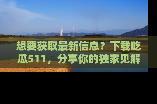 想要获取最新信息?下载吃瓜511,分享你的独家见解!