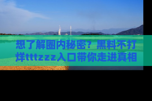 想了解圈内秘密？黑料不打烊tttzzz入口带你走进真相世界，赶紧浏览网址！