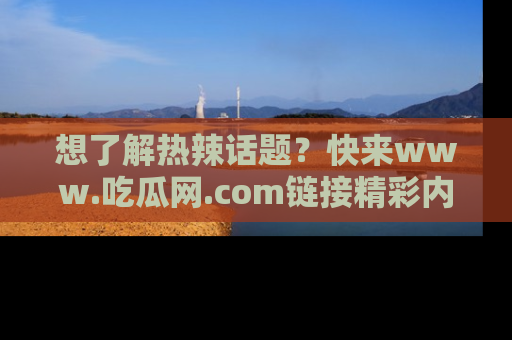 想了解热辣话题？快来www.吃瓜网.com链接精彩内容！