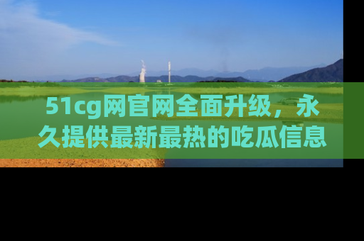 51cg网官网全面升级，永久提供最新最热的吃瓜信息，助你永远走在潮流前端！