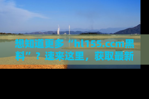 想知道更多“hl155.ccm黑料”?速来这里,获取最新入口和网址,不看可惜哦!