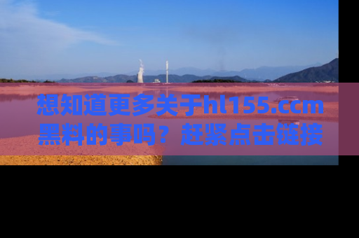 想知道更多关于hl155.ccm黑料的事吗？赶紧点击链接了解吧！