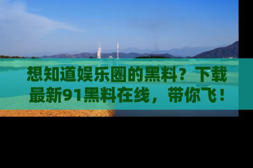 想知道娱乐圈的黑料?下载最新91黑料在线,带你飞!