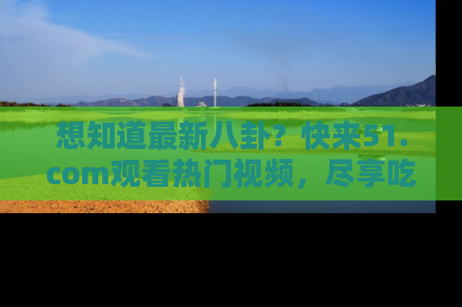 想知道最新八卦？快来51.com观看热门视频，尽享吃瓜乐趣！
