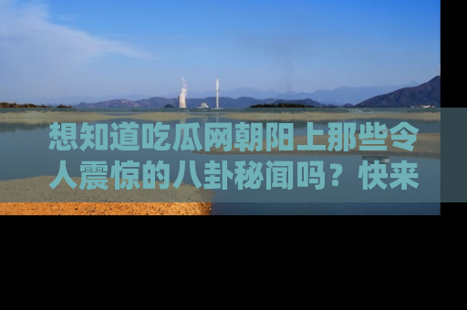 想知道吃瓜网朝阳上那些令人震惊的八卦秘闻吗?快来看看!