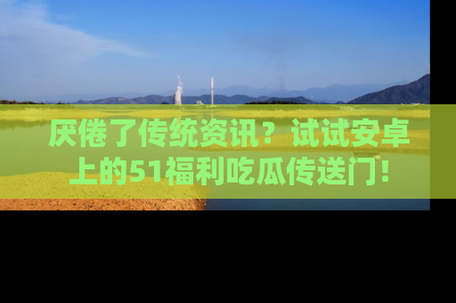 厌倦了传统资讯？试试安卓上的51福利吃瓜传送门！