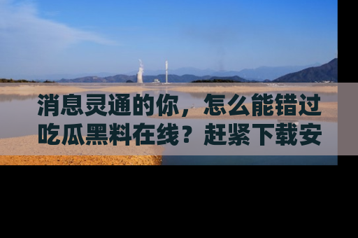消息灵通的你，怎么能错过吃瓜黑料在线？赶紧下载安装苹果版，瓜果随手可得！
