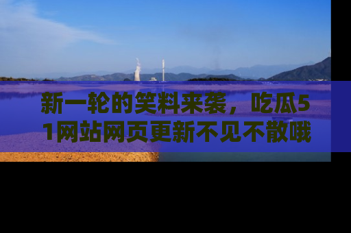 新一轮的笑料来袭，吃瓜51网站网页更新不见不散哦！