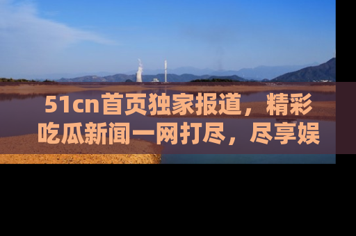 51cn首页独家报道，精彩吃瓜新闻一网打尽，尽享娱乐盛宴