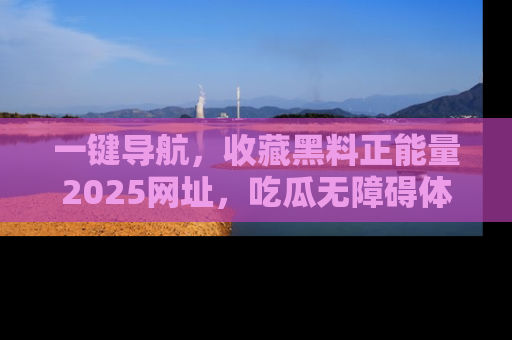 一键导航，收藏黑料正能量2025网址，吃瓜无障碍体验