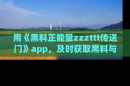 用《黑料正能量zzzttt传送门》app，及时获取黑料与正能量的最新动态
