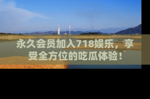 永久会员加入718娱乐，享受全方位的吃瓜体验！