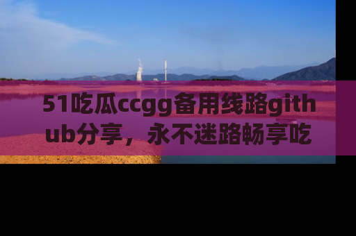 51吃瓜ccgg备用线路github分享，永不迷路畅享吃瓜乐趣