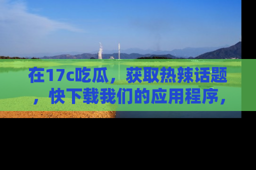 在17c吃瓜，获取热辣话题，快下载我们的应用程序，地址轻松找到！