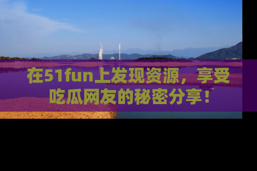 在51fun上发现资源，享受吃瓜网友的秘密分享！