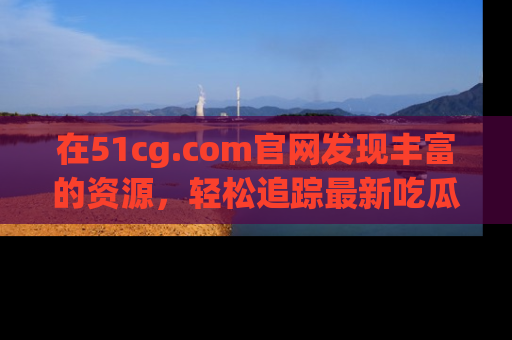在51cg.com官网发现丰富的资源，轻松追踪最新吃瓜热点