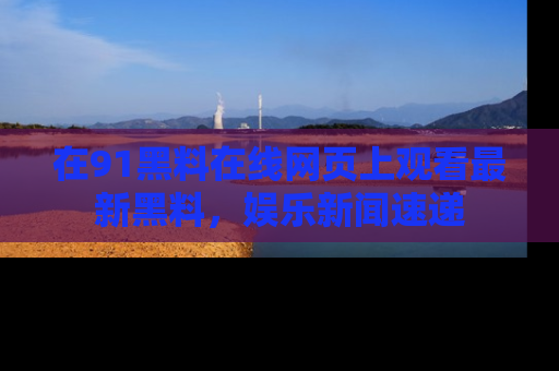 在91黑料在线网页上观看最新黑料，娱乐新闻速递