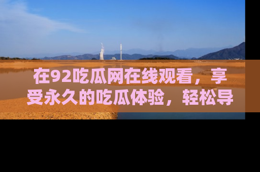 在92吃瓜网在线观看，享受永久的吃瓜体验，轻松导航追踪热门话题！