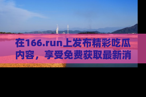 在166.run上发布精彩吃瓜内容，享受免费获取最新消息的乐趣！