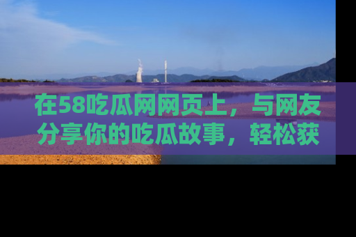 在58吃瓜网网页上，与网友分享你的吃瓜故事，轻松获取热门趣闻