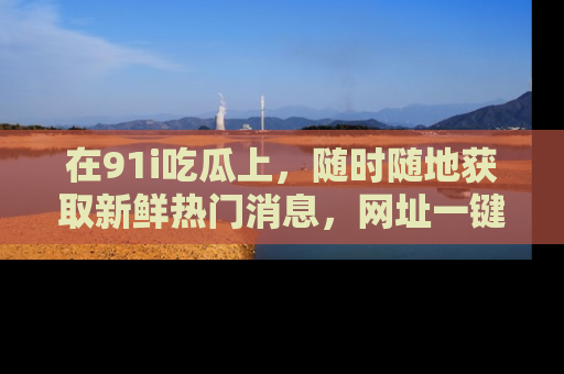 在91i吃瓜上，随时随地获取新鲜热门消息，网址一键直达！