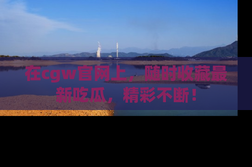 在cgw官网上，随时收藏最新吃瓜，精彩不断！