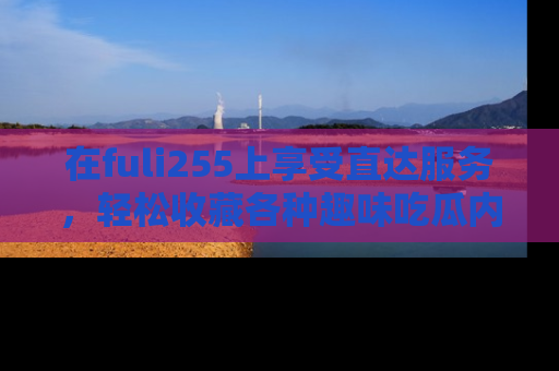 在fuli255上享受直达服务，轻松收藏各种趣味吃瓜内容，陪你欢笑！