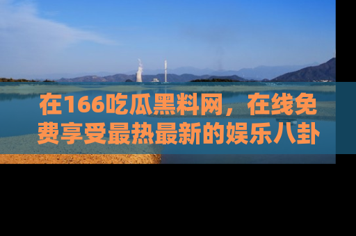 在166吃瓜黑料网，在线免费享受最热最新的娱乐八卦！