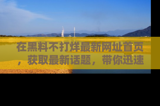 在黑料不打烊最新网址首页，获取最新话题，带你迅速了解娱乐圈大事！