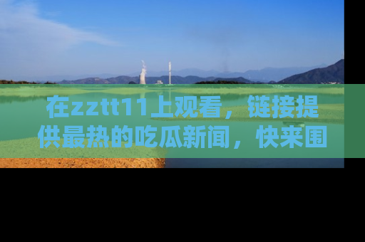 在zztt11上观看，链接提供最热的吃瓜新闻，快来围观！
