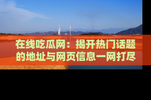 在线吃瓜网:揭开热门话题的地址与网页信息一网打尽