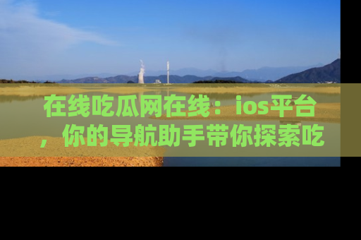 在线吃瓜网在线：ios平台，你的导航助手带你探索吃瓜新天地！