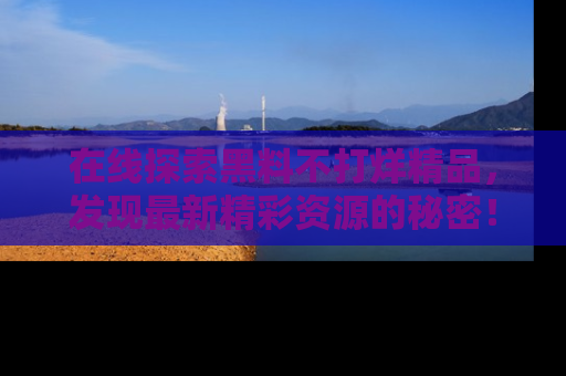在线探索黑料不打烊精品，发现最新精彩资源的秘密！