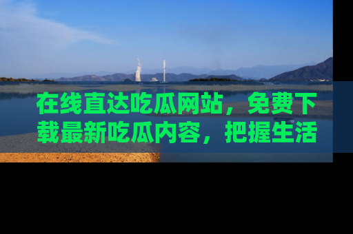 在线直达吃瓜网站，免费下载最新吃瓜内容，把握生活乐趣！