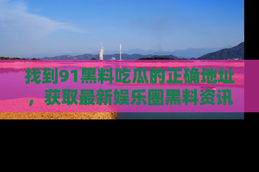 找到91黑料吃瓜的正确地址，获取最新娱乐圈黑料资讯