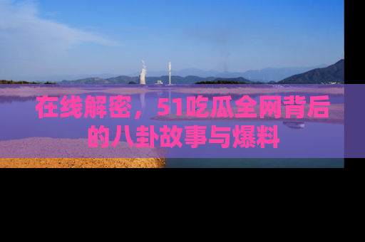 在线解密，51吃瓜全网背后的八卦故事与爆料