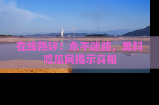在线热评！永不迷路，黑料吃瓜网揭示真相